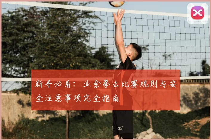 新手必看：业余拳击比赛规则与安全注意事项完全指南