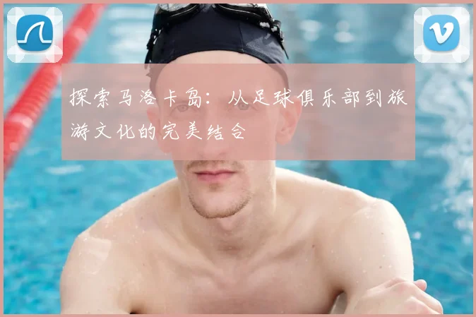 探索马洛卡岛：从足球俱乐部到旅游文化的完美结合
