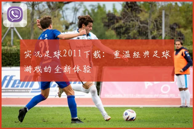 实况足球2011下载：重温经典足球游戏的全新体验