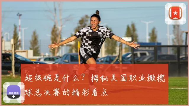 超级碗是什么？揭秘美国职业橄榄球总决赛的精彩看点