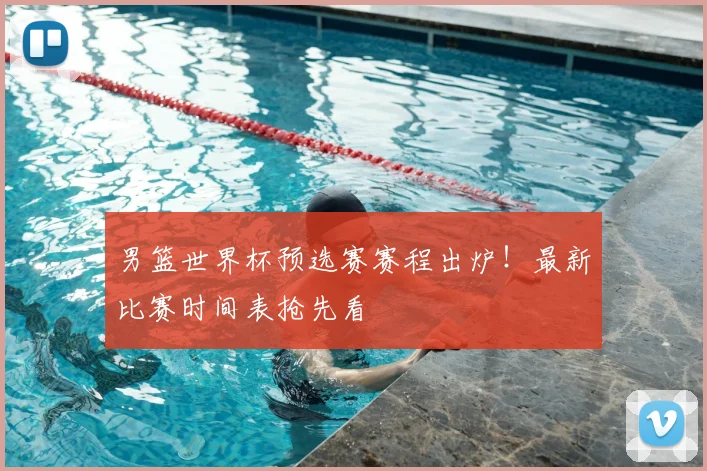 男篮世界杯预选赛赛程出炉！最新比赛时间表抢先看