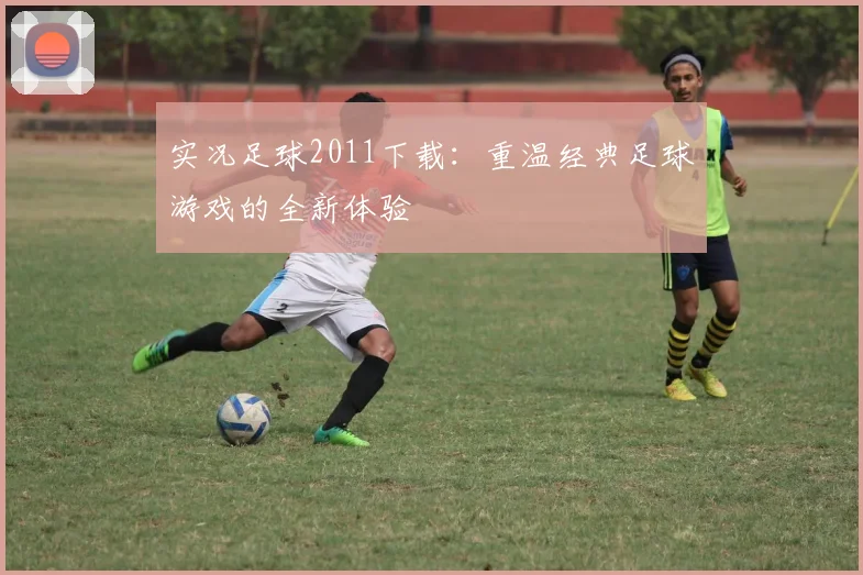 实况足球2011下载：重温经典足球游戏的全新体验