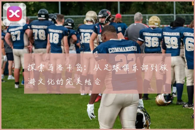 探索马洛卡岛：从足球俱乐部到旅游文化的完美结合