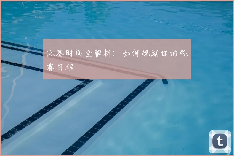 比赛时间全解析：如何规划你的观赛日程