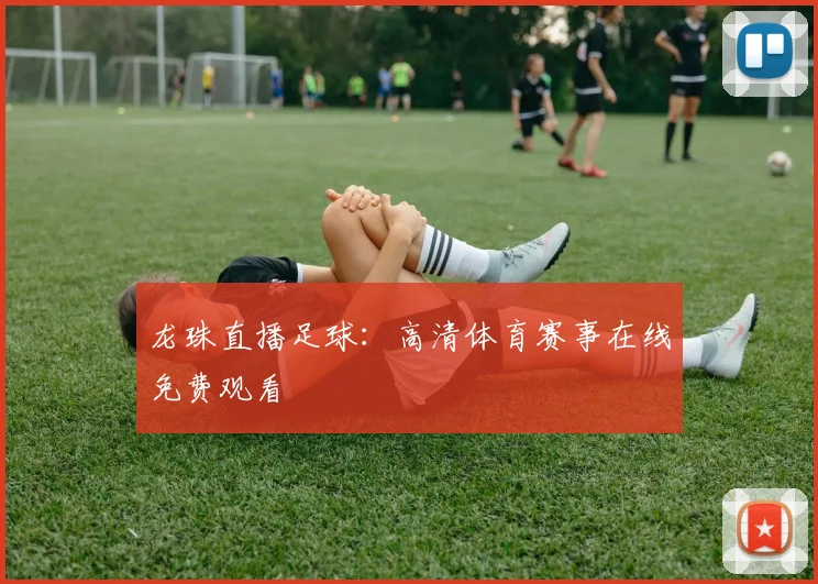 龙珠直播足球：高清体育赛事在线免费观看