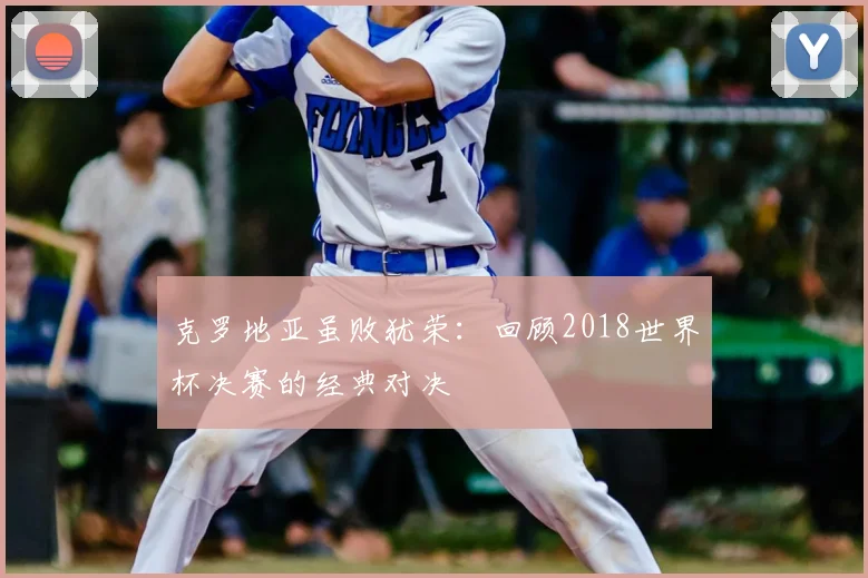 克罗地亚虽败犹荣:回顾2018世界杯决赛的经典对决
