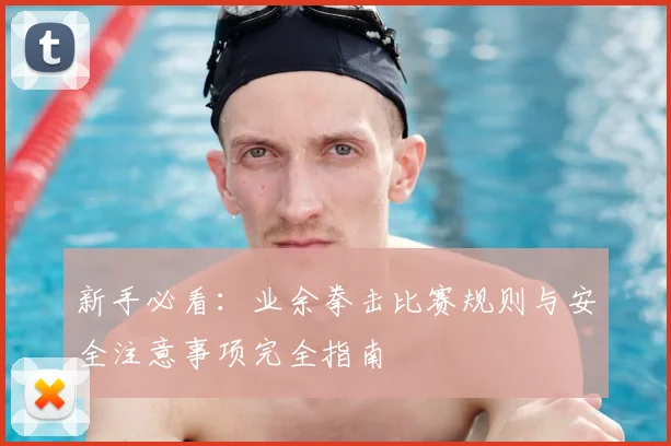 新手必看：业余拳击比赛规则与安全注意事项完全指南